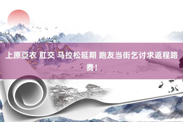 上原亞衣 肛交 马拉松延期 跑友当街乞讨求返程路费！