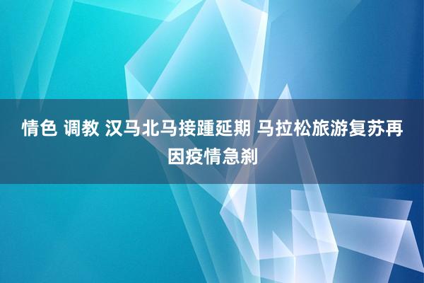 情色 调教 汉马北马接踵延期 马拉松旅游复苏再因疫情急刹