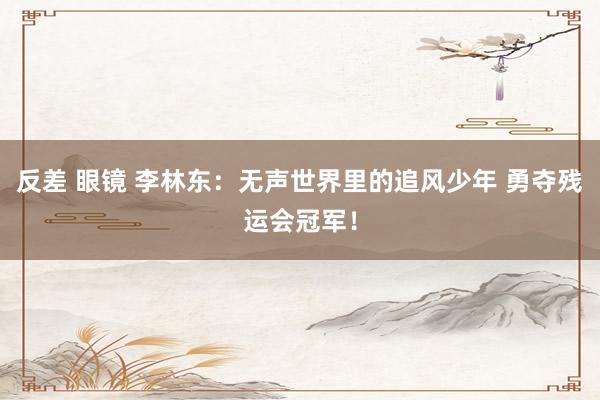 反差 眼镜 李林东：无声世界里的追风少年 勇夺残运会冠军！