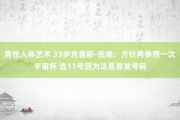 男性人体艺术 33岁克里斯-伍德：方针再参预一次宇宙杯 选11号因为这是首发号码