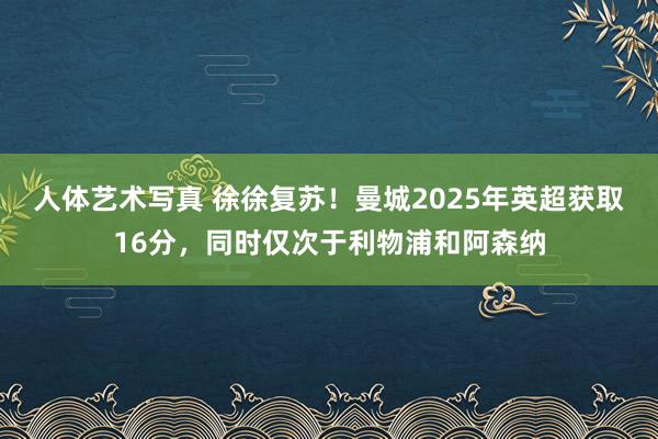 人体艺术写真 徐徐复苏！曼城2025年英超获取16分，同时仅次于利物浦和阿森纳