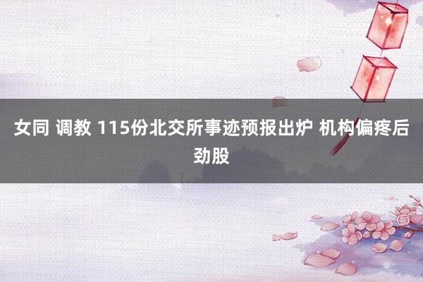 女同 调教 115份北交所事迹预报出炉 机构偏疼后劲股