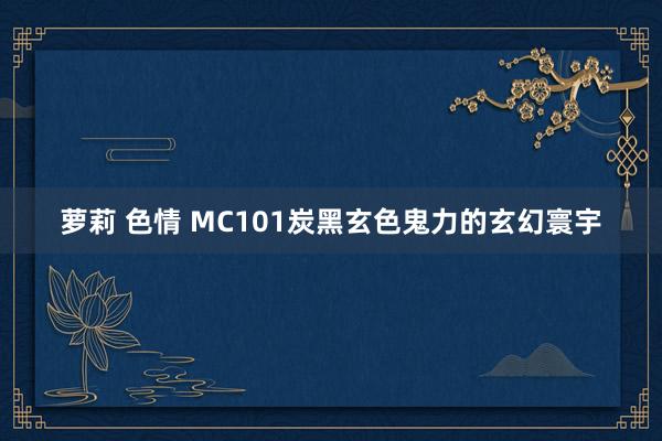 萝莉 色情 MC101炭黑玄色鬼力的玄幻寰宇