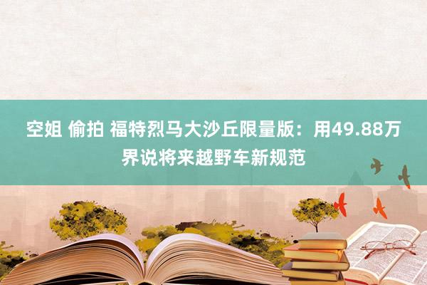 空姐 偷拍 福特烈马大沙丘限量版：用49.88万界说将来越野车新规范