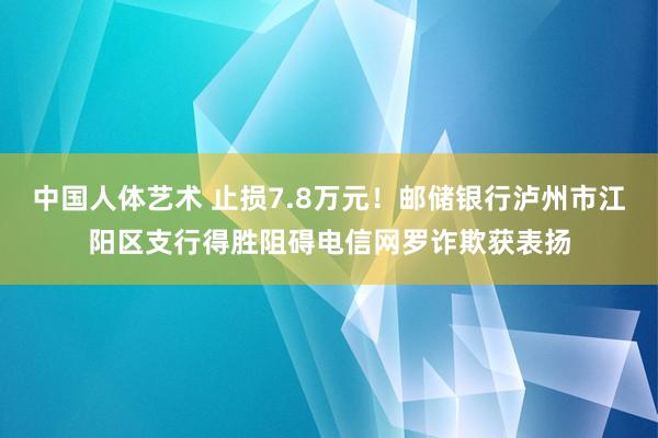 中国人体艺术 止损7.8万元！邮储银行泸州市江阳区支行得胜阻碍电信网罗诈欺获表扬
