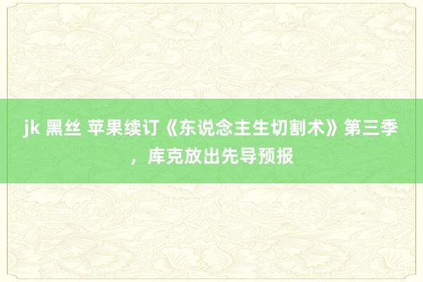 jk 黑丝 苹果续订《东说念主生切割术》第三季，库克放出先导预报