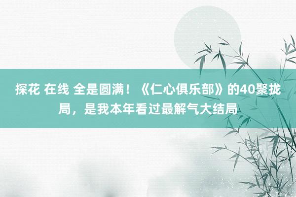 探花 在线 全是圆满！《仁心俱乐部》的40聚拢局，是我本年看过最解气大结局