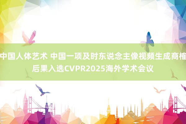 中国人体艺术 中国一项及时东说念主像视频生成商榷后果入选CVPR2025海外学术会议