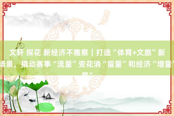 文轩 探花 新经济不雅察｜打造“体育+文旅”新场景，撬动赛事“流量”变花消“留量”和经济“增量”