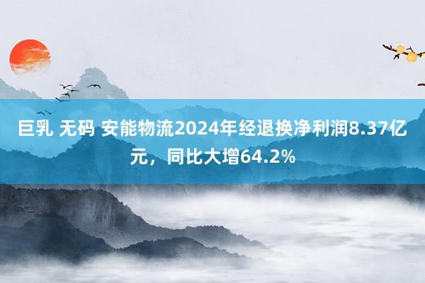 巨乳 无码 安能物流2024年经退换净利润8.37亿元，同比大增64.2%