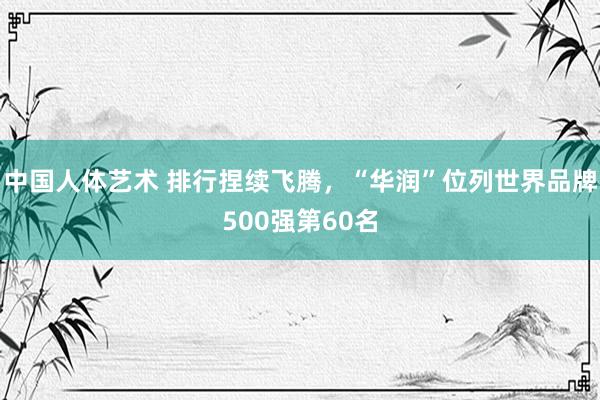 中国人体艺术 排行捏续飞腾，“华润”位列世界品牌500强第60名