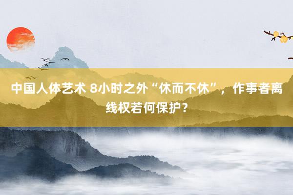 中国人体艺术 8小时之外“休而不休”，作事者离线权若何保护？
