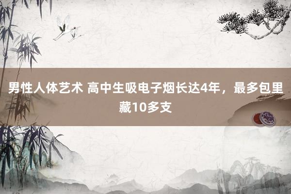 男性人体艺术 高中生吸电子烟长达4年，最多包里藏10多支