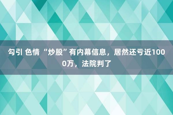 勾引 色情 “炒股”有内幕信息，居然还亏近1000万，法院判了