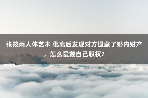 张筱雨人体艺术 仳离后发现对方退藏了婚内财产，怎么爱戴自己职权？