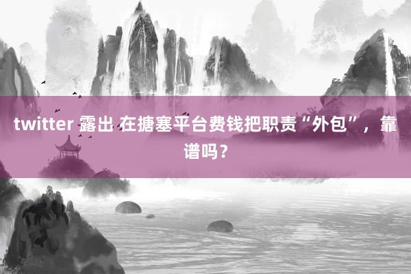 twitter 露出 在搪塞平台费钱把职责“外包”，靠谱吗？