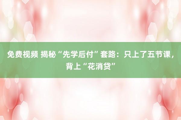 免费视频 揭秘“先学后付”套路：只上了五节课，背上“花消贷”
