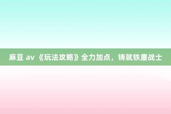 麻豆 av 《玩法攻略》全力加点，铸就铁鏖战士