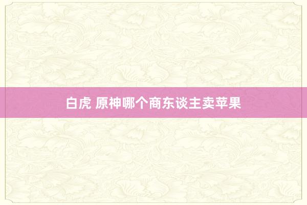 白虎 原神哪个商东谈主卖苹果