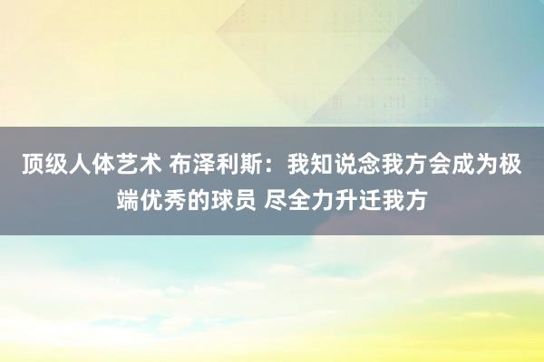 顶级人体艺术 布泽利斯：我知说念我方会成为极端优秀的球员 尽全力升迁我方