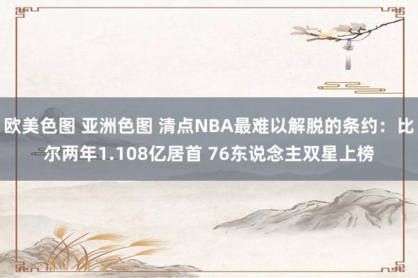欧美色图 亚洲色图 清点NBA最难以解脱的条约：比尔两年1.108亿居首 76东说念主双星上榜