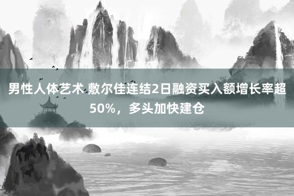 男性人体艺术 敷尔佳连结2日融资买入额增长率超50%，多头加快建仓