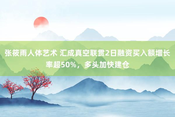 张筱雨人体艺术 汇成真空联贯2日融资买入额增长率超50%，多头加快建仓