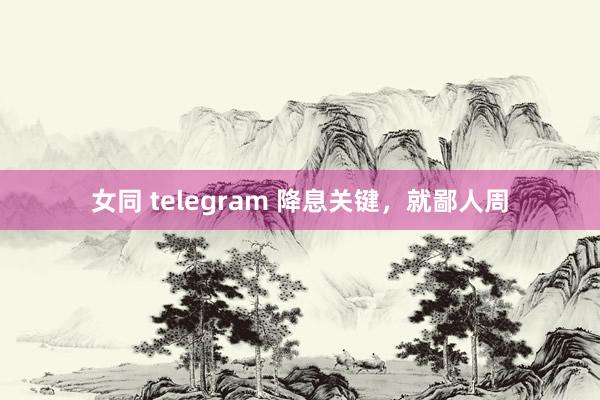 女同 telegram 降息关键，就鄙人周
