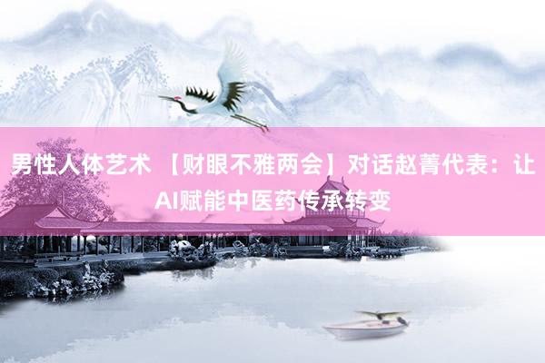 男性人体艺术 【财眼不雅两会】对话赵菁代表：让AI赋能中医药传承转变