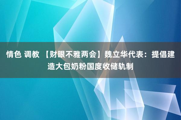 情色 调教 【财眼不雅两会】魏立华代表：提倡建造大包奶粉国度收储轨制