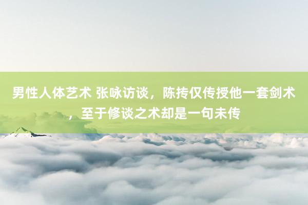 男性人体艺术 张咏访谈，陈抟仅传授他一套剑术，至于修谈之术却是一句未传