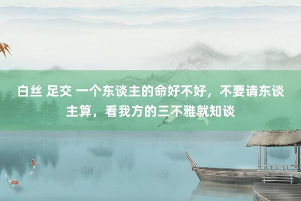白丝 足交 一个东谈主的命好不好，不要请东谈主算，看我方的三不雅就知谈