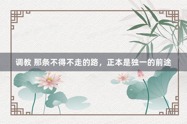 调教 那条不得不走的路，正本是独一的前途