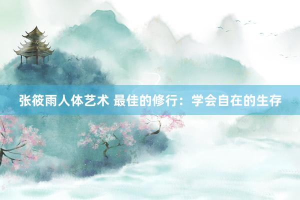 张筱雨人体艺术 最佳的修行：学会自在的生存