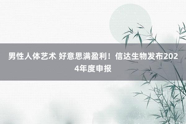 男性人体艺术 好意思满盈利！信达生物发布2024年度申报