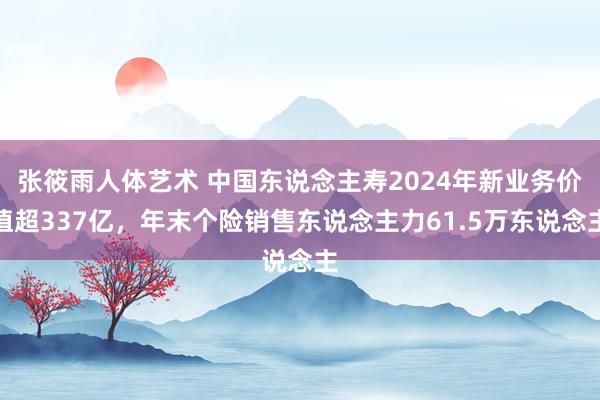 张筱雨人体艺术 中国东说念主寿2024年新业务价值超337亿，年末个险销售东说念主力61.5万东说念主