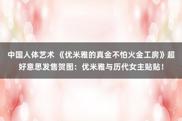 中国人体艺术 《优米雅的真金不怕火金工房》超好意思发售贺图：优米雅与历代女主贴贴！