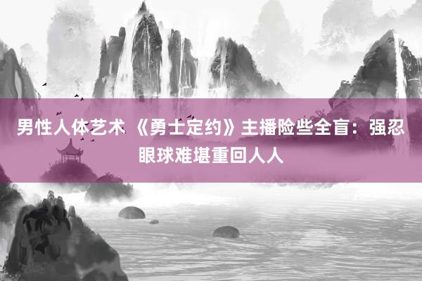 男性人体艺术 《勇士定约》主播险些全盲：强忍眼球难堪重回人人