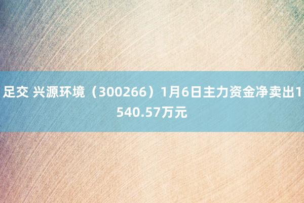 足交 兴源环境（300266）1月6日主力资金净卖出1540.57万元