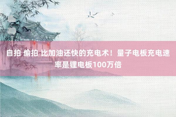 自拍 偷拍 比加油还快的充电术！量子电板充电速率是锂电板100万倍