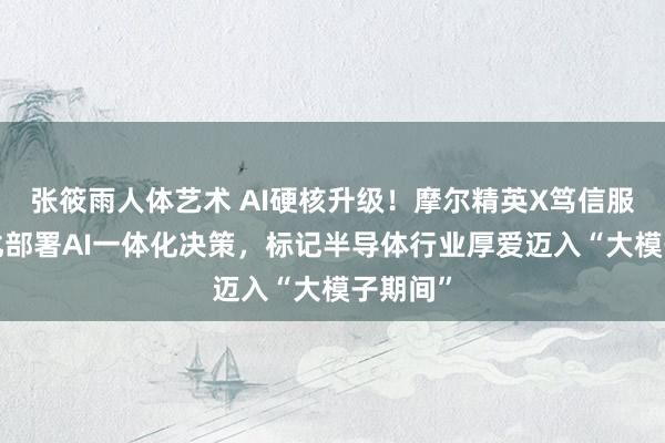 张筱雨人体艺术 AI硬核升级！摩尔精英X笃信服+腹地化部署AI一体化决策，标记半导体行业厚爱迈入“大模子期间”