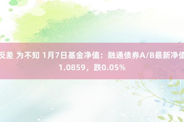 反差 为不知 1月7日基金净值：融通债券A/B最新净值1.0859，跌0.05%