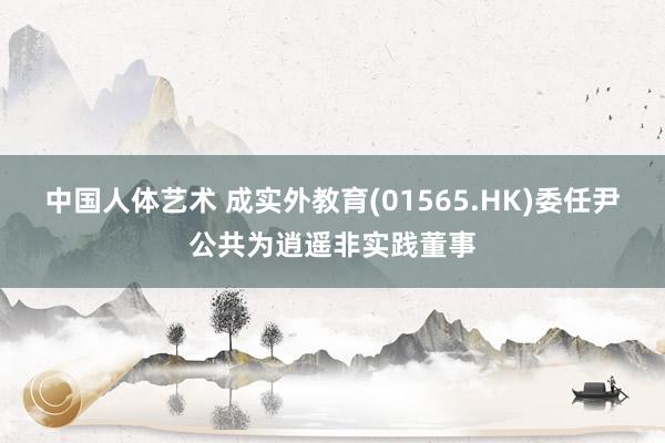 中国人体艺术 成实外教育(01565.HK)委任尹公共为逍遥非实践董事