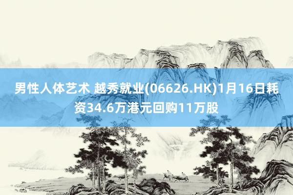 男性人体艺术 越秀就业(06626.HK)1月16日耗资34.6万港元回购11万股
