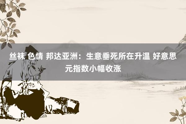 丝袜 色情 邦达亚洲：生意垂死所在升温 好意思元指数小幅收涨