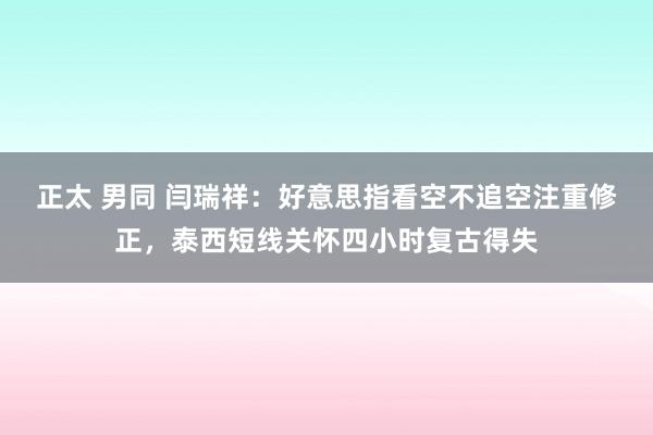 正太 男同 闫瑞祥：好意思指看空不追空注重修正，泰西短线关怀四小时复古得失