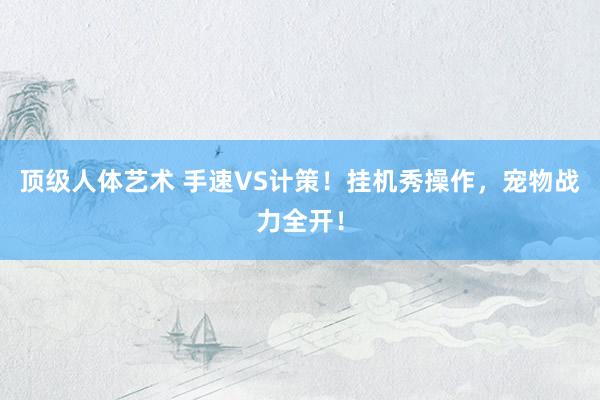 顶级人体艺术 手速VS计策！挂机秀操作，宠物战力全开！