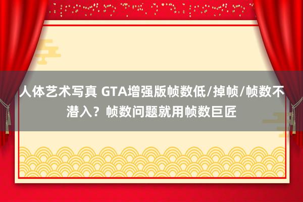 人体艺术写真 GTA增强版帧数低/掉帧/帧数不潜入？帧数问题就用帧数巨匠