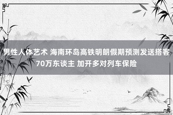 男性人体艺术 海南环岛高铁明朗假期预测发送搭客70万东谈主 加开多对列车保险