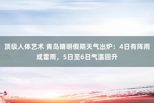 顶级人体艺术 青岛晴明假期天气出炉：4日有阵雨或雷雨，5日至6日气温回升